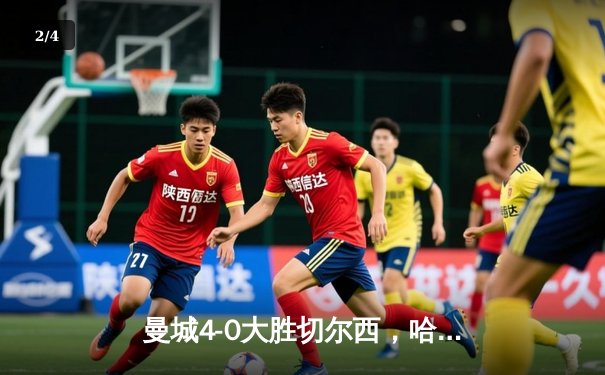 曼城4-0大胜切尔西，哈兰德双响领跑射手榜 - 2