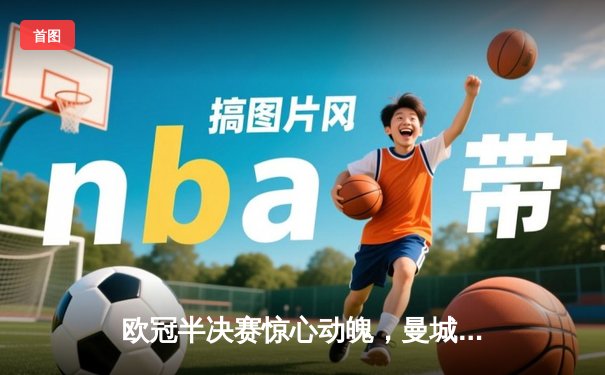 欧冠半决赛惊心动魄，曼城主场4-3险胜皇马，哈兰德双响德布劳内传射建功