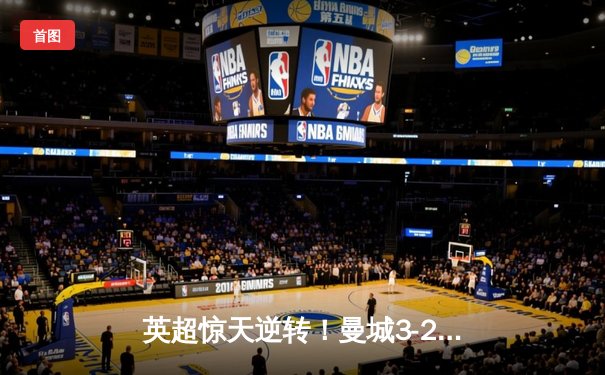 英超惊天逆转！曼城3-2维拉十年四冠铸就王朝，京多安双响定乾坤